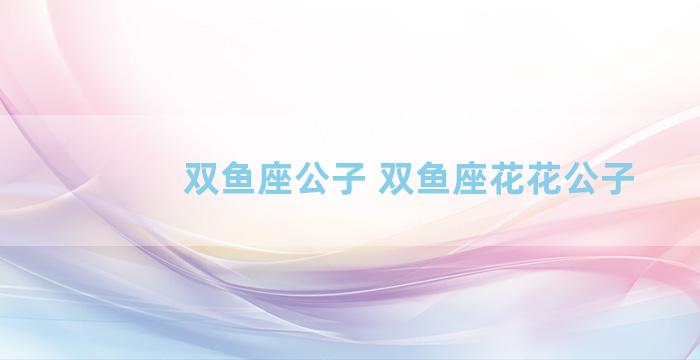 双鱼座公子 双鱼座花花公子